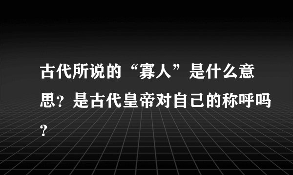 古代所说的“寡人”是什么意思？是古代皇帝对自己的称呼吗？
