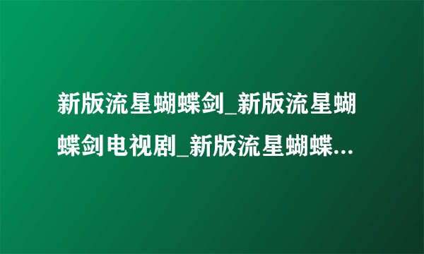 新版流星蝴蝶剑_新版流星蝴蝶剑电视剧_新版流星蝴蝶剑全集_新版流星蝴蝶剑在线观看