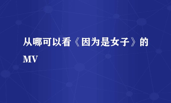 从哪可以看《因为是女子》的MV