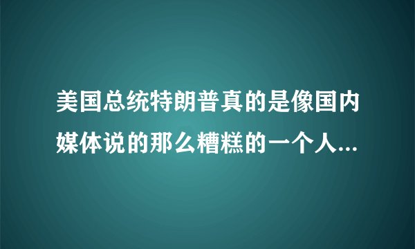 美国总统特朗普真的是像国内媒体说的那么糟糕的一个人吗？他的执政能力到底如何？