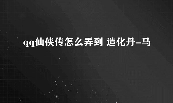 qq仙侠传怎么弄到 造化丹-马