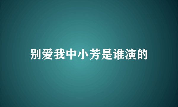 别爱我中小芳是谁演的