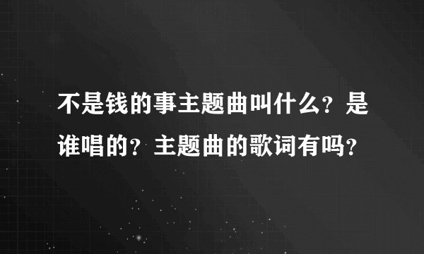 不是钱的事主题曲叫什么？是谁唱的？主题曲的歌词有吗？