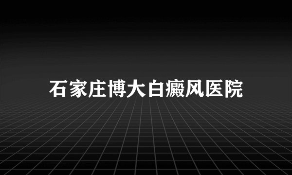 石家庄博大白癜风医院