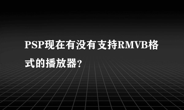 PSP现在有没有支持RMVB格式的播放器？