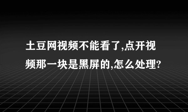 土豆网视频不能看了,点开视频那一块是黑屏的,怎么处理?