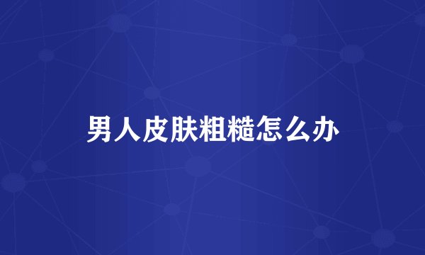 男人皮肤粗糙怎么办