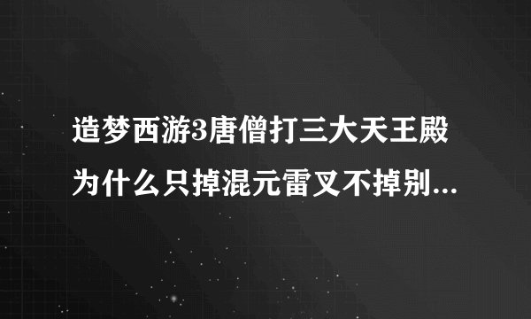 造梦西游3唐僧打三大天王殿为什么只掉混元雷叉不掉别的?(我有青云剑,是问龙铠和混元杖)