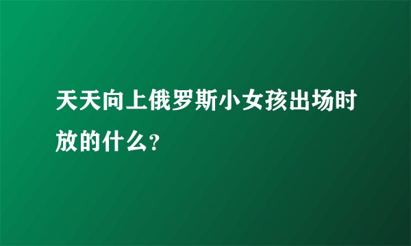 天天向上俄罗斯小女孩出场时放的什么？