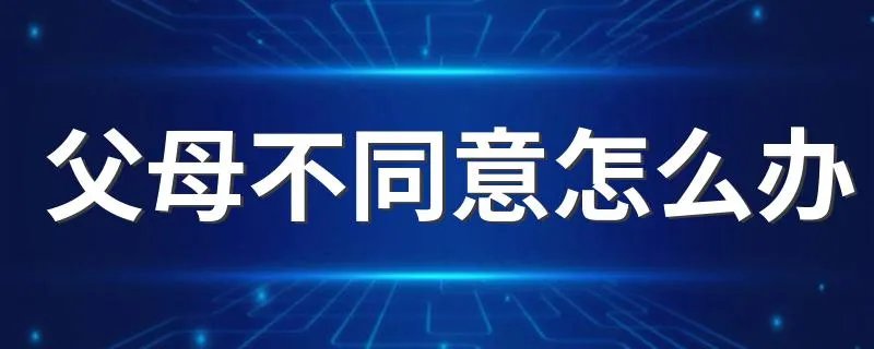 父母不同意怎么办 六招帮你解决问题