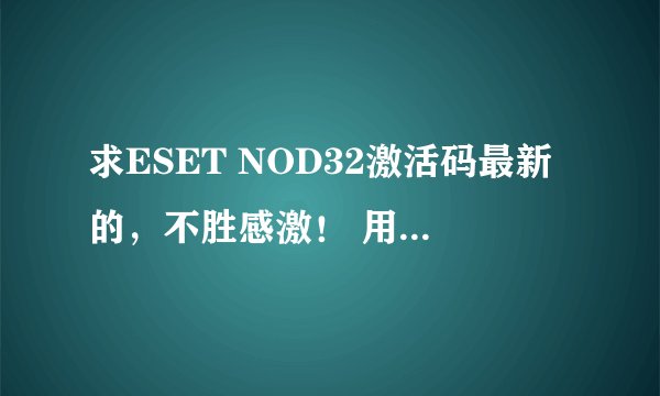 求ESET NOD32激活码最新的，不胜感激！ 用户名： 密码： 跪求！！