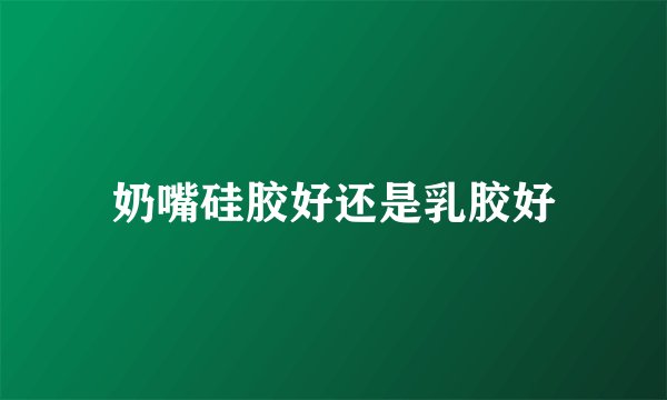 奶嘴硅胶好还是乳胶好