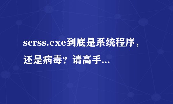 scrss.exe到底是系统程序，还是病毒？请高手回答详细点，最好是有电脑经验的