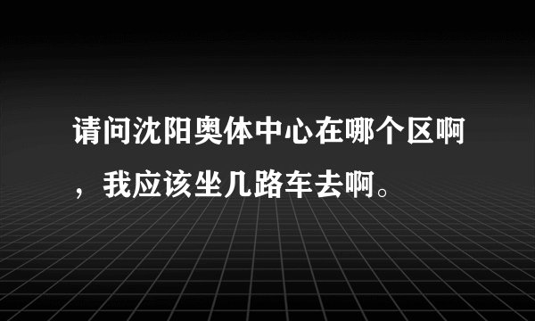 请问沈阳奥体中心在哪个区啊，我应该坐几路车去啊。