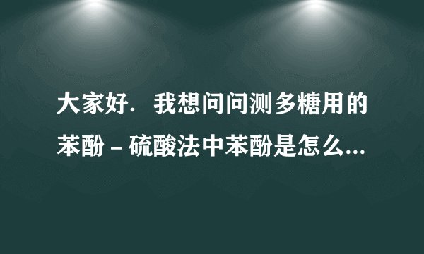 大家好．我想问问测多糖用的苯酚－硫酸法中苯酚是怎么样配制的．好象有很多不同的说法．
