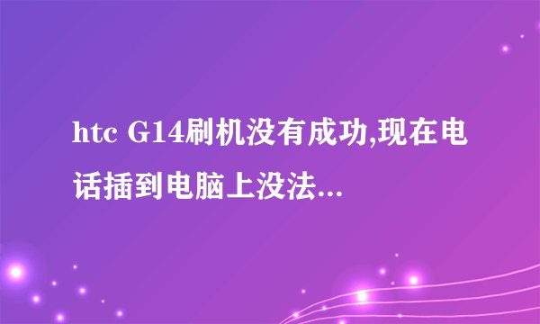 htc G14刷机没有成功,现在电话插到电脑上没法识别,而且什么也用不了,电话还要黑屏,而且还要发烫