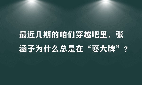 最近几期的咱们穿越吧里，张涵予为什么总是在“耍大牌”？