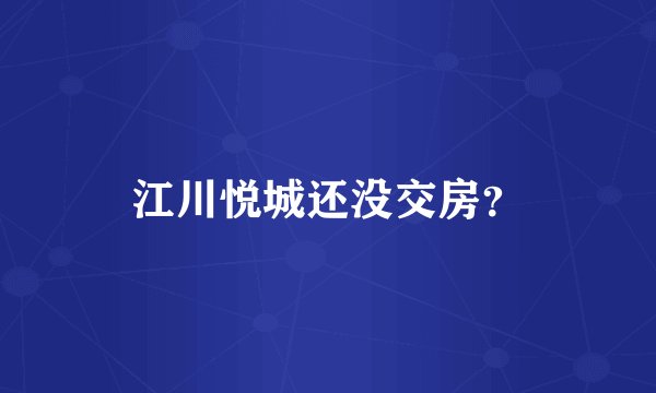 江川悦城还没交房？