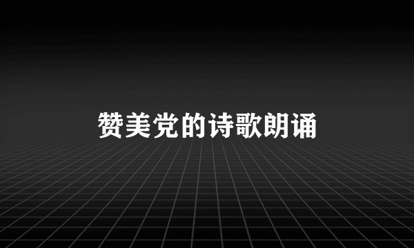 赞美党的诗歌朗诵