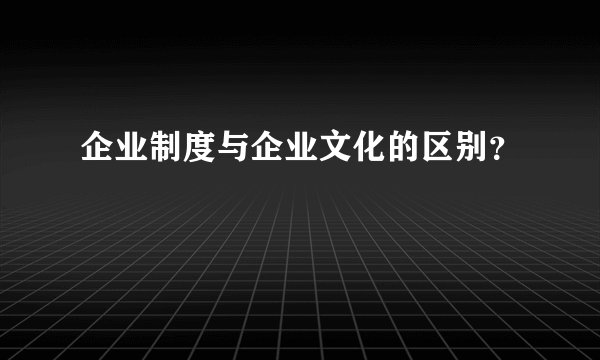 企业制度与企业文化的区别？