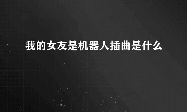我的女友是机器人插曲是什么