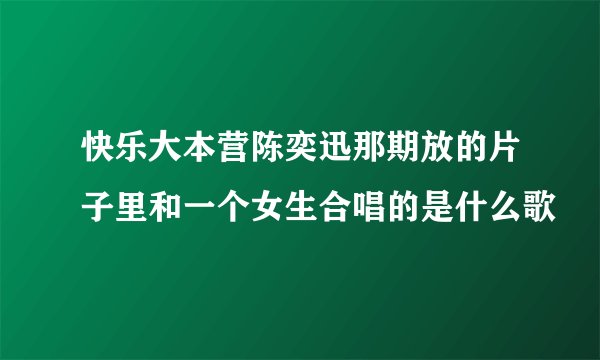 快乐大本营陈奕迅那期放的片子里和一个女生合唱的是什么歌