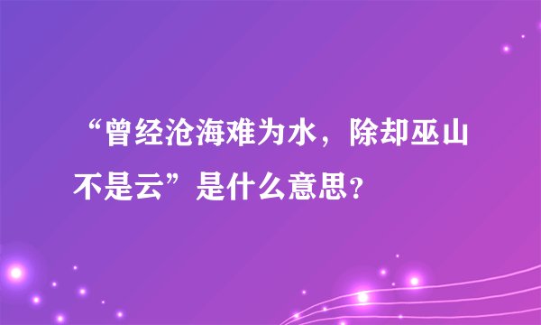 “曾经沧海难为水，除却巫山不是云”是什么意思？