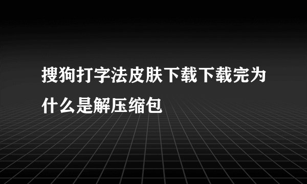 搜狗打字法皮肤下载下载完为什么是解压缩包