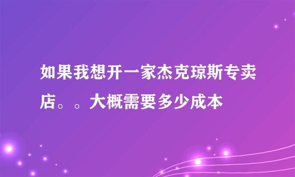 如果我想开一家杰克琼斯专卖店。。大概需要多少成本