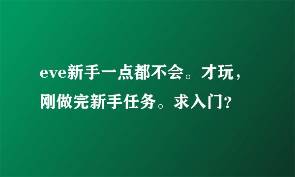 eve新手一点都不会。才玩，刚做完新手任务。求入门？