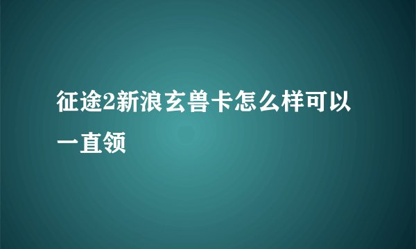 征途2新浪玄兽卡怎么样可以一直领
