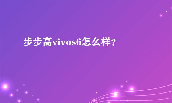 步步高vivos6怎么样？