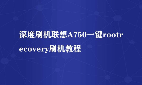 深度刷机联想A750一键rootrecovery刷机教程