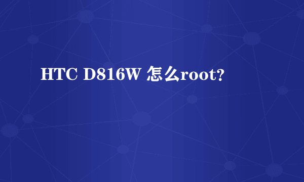 HTC D816W 怎么root？
