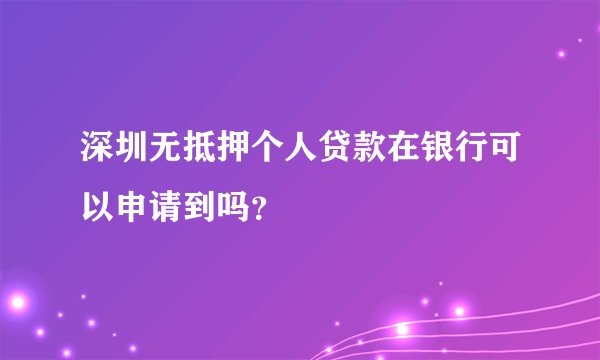 深圳无抵押个人贷款在银行可以申请到吗？