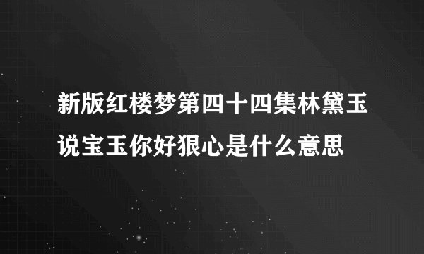 新版红楼梦第四十四集林黛玉说宝玉你好狠心是什么意思