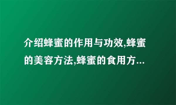 介绍蜂蜜的作用与功效,蜂蜜的美容方法,蜂蜜的食用方法有多少