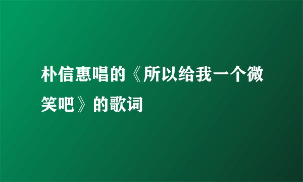 朴信惠唱的《所以给我一个微笑吧》的歌词