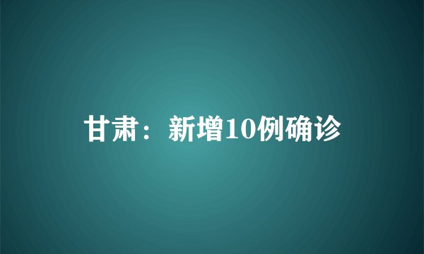 甘肃：新增10例确诊