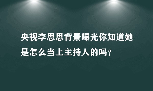 央视李思思背景曝光你知道她是怎么当上主持人的吗？