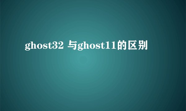 ghost32 与ghost11的区别