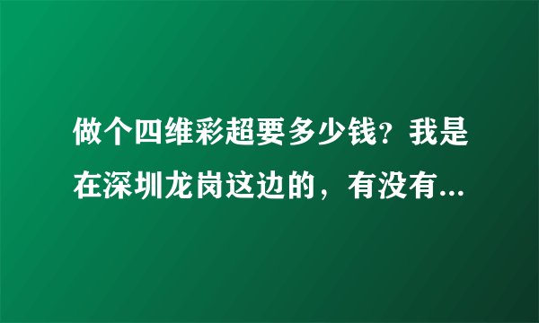 做个四维彩超要多少钱？我是在深圳龙岗这边的，有没有哪个医院...