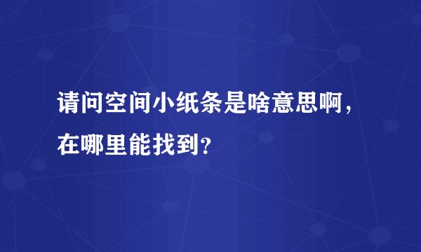 请问空间小纸条是啥意思啊，在哪里能找到？