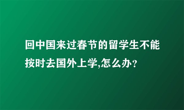 回中国来过春节的留学生不能按时去国外上学,怎么办？