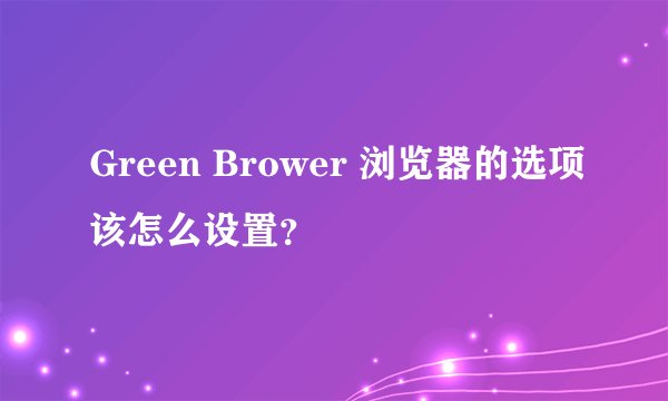 Green Brower 浏览器的选项该怎么设置？