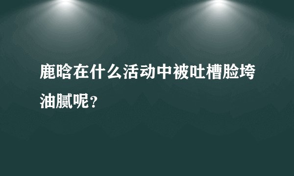 鹿晗在什么活动中被吐槽脸垮油腻呢？