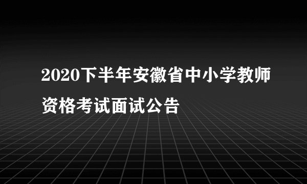 2020下半年安徽省中小学教师资格考试面试公告