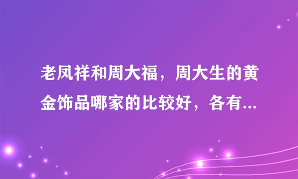 老凤祥和周大福，周大生的黄金饰品哪家的比较好，各有什么优势？