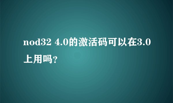 nod32 4.0的激活码可以在3.0上用吗？