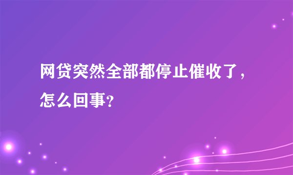 网贷突然全部都停止催收了，怎么回事？